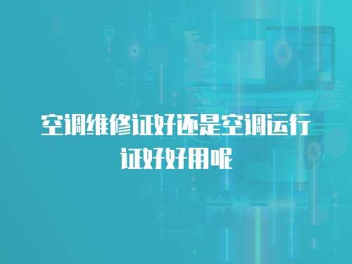 空調維修證好還是空調運行證好好用呢