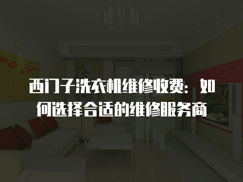 西門子洗衣機維修收費：如何選擇合適的維修服務商