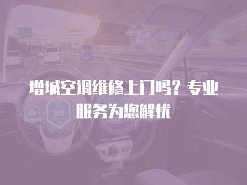 增城空調維修上門嗎？專業服務為您解憂