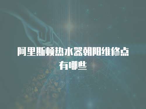 阿里斯頓熱水器朝陽維修點有哪些