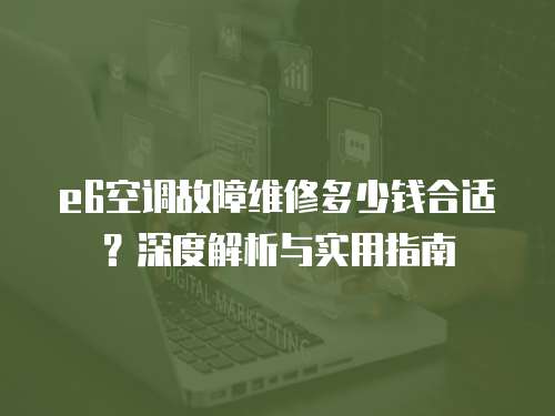 e6空調(diào)故障維修多少錢合適？深度解析與實用指南