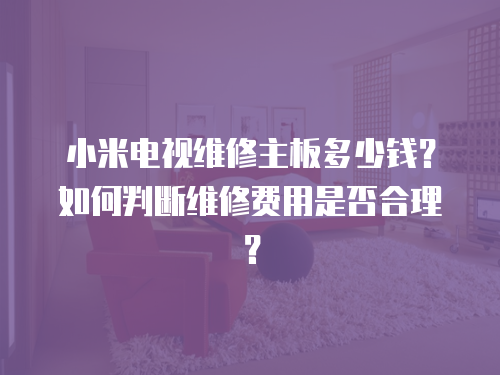 小米電視維修主板多少錢？如何判斷維修費用是否合理？