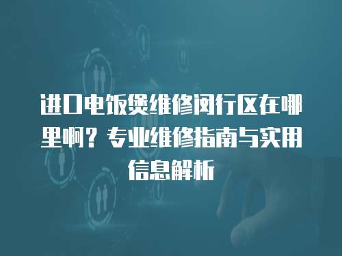 進口電飯煲維修閔行區在哪里啊？專業維修指南與實用信息解析