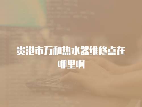 貴港市萬和熱水器維修點在哪里啊