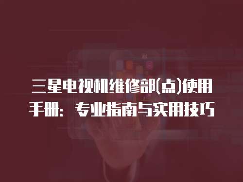 三星電視機維修部(點)使用手冊：專業指南與實用技巧