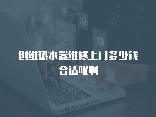 創維熱水器維修上門多少錢合適呢啊