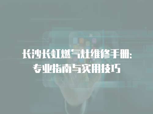 長沙長虹燃氣灶維修手冊：專業(yè)指南與實用技巧