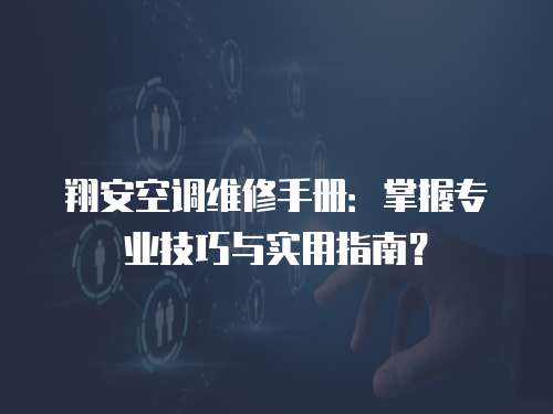 翔安空調(diào)維修手冊：掌握專業(yè)技巧與實用指南？