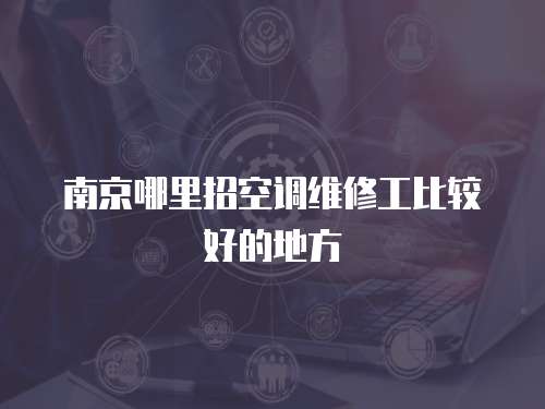 南京哪里招空調(diào)維修工比較好的地方