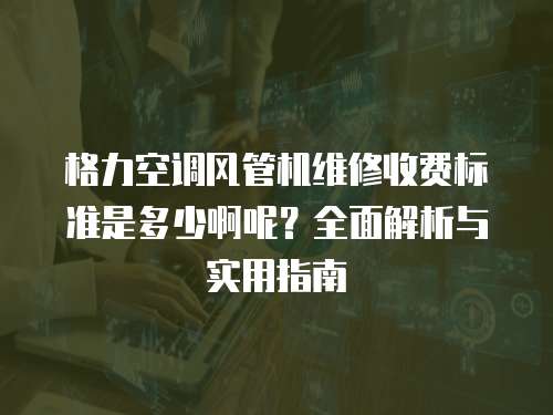 格力空調風管機維修收費標準是多少啊呢？全面解析與實用指南