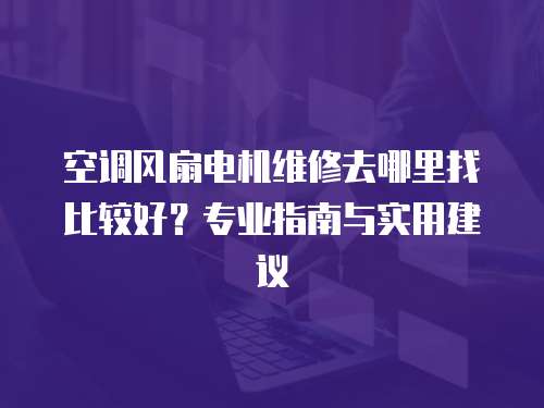 空調(diào)風(fēng)扇電機維修去哪里找比較好？專業(yè)指南與實用建議