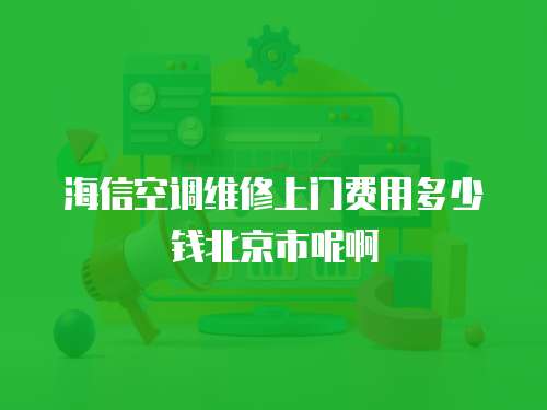 海信空調(diào)維修上門費用多少錢北京市呢啊