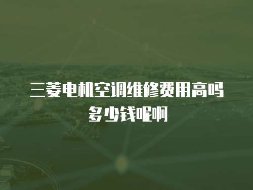 三菱電機空調維修費用高嗎多少錢呢啊