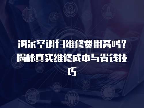 海爾空調f3維修費用高嗎？揭秘真實維修成本與省錢技巧