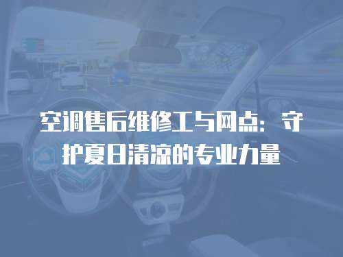 空調(diào)售后維修工與網(wǎng)點：守護夏日清涼的專業(yè)力量