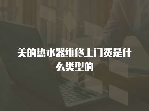 美的熱水器維修上門費是什么類型的