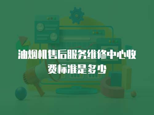 油煙機(jī)售后服務(wù)維修中心收費(fèi)標(biāo)準(zhǔn)是多少