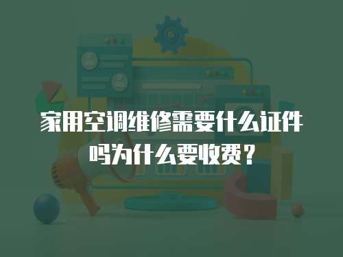 家用空調維修需要什么證件嗎為什么要收費？