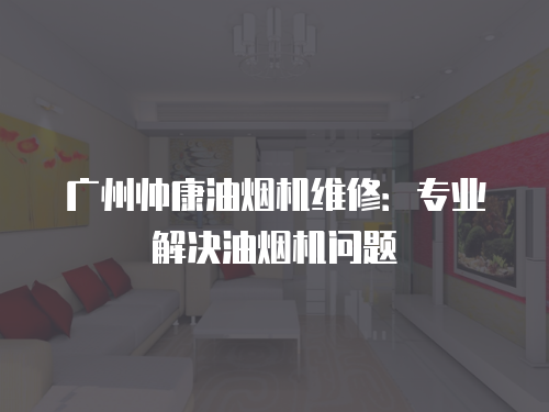 廣州帥康油煙機維修：專業解決油煙機問題