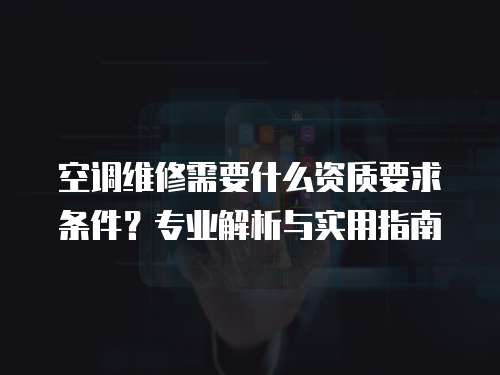 空調(diào)維修需要什么資質(zhì)要求條件？專業(yè)解析與實(shí)用指南