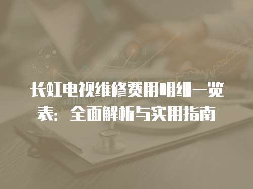 長虹電視維修費用明細(xì)一覽表：全面解析與實用指南