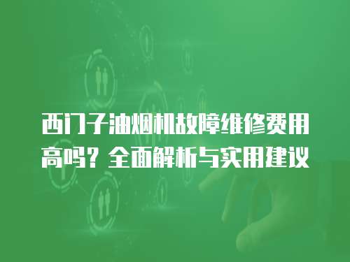 西門子油煙機故障維修費用高嗎？全面解析與實用建議