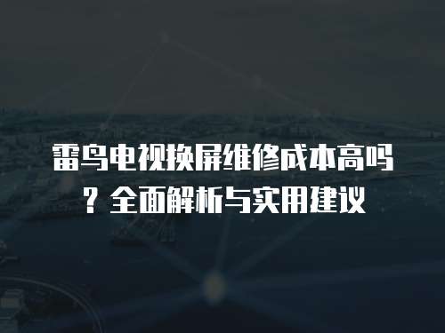 雷鳥電視換屏維修成本高嗎？全面解析與實(shí)用建議