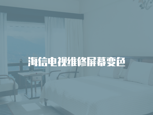 海信電視維修屏幕變色