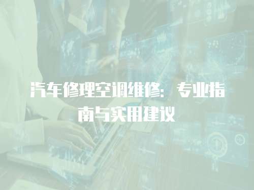 汽車修理空調(diào)維修：專業(yè)指南與實用建議