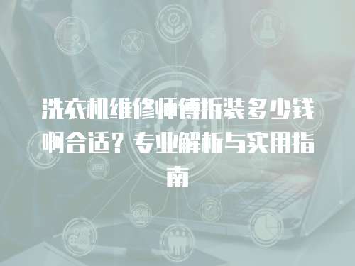 洗衣機維修師傅拆裝多少錢啊合適？專業解析與實用指南