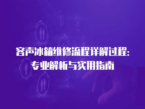 容聲冰箱維修流程詳解過程：專業(yè)解析與實用指南