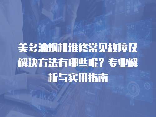 美多油煙機(jī)維修常見(jiàn)故障及解決方法有哪些呢？專業(yè)解析與實(shí)用指南