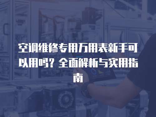 空調維修專用萬用表新手可以用嗎？全面解析與實用指南
