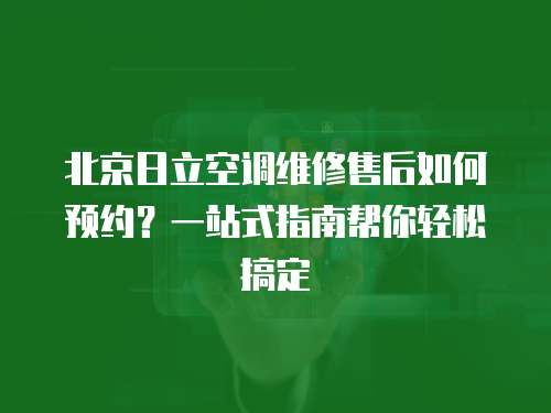 北京日立空調(diào)維修售后如何預(yù)約？一站式指南幫你輕松搞定