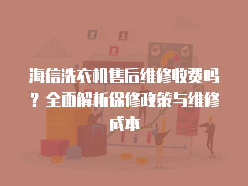 海信洗衣機(jī)售后維修收費(fèi)嗎？全面解析保修政策與維修成本
