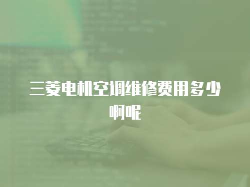 三菱電機(jī)空調(diào)維修費(fèi)用多少啊呢