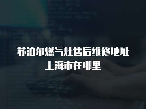蘇泊爾燃?xì)庠钍酆缶S修地址上海市在哪里