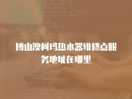 博山澳柯瑪熱水器維修點(diǎn)服務(wù)地址在哪里