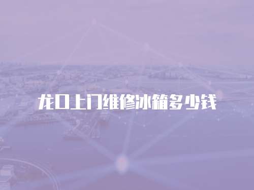 龍口上門維修冰箱多少錢