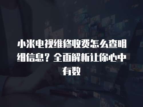 小米電視維修收費(fèi)怎么查明細(xì)信息？全面解析讓你心中有數(shù)