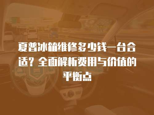 夏普冰箱維修多少錢(qián)一臺(tái)合適？全面解析費(fèi)用與價(jià)值的平衡點(diǎn)