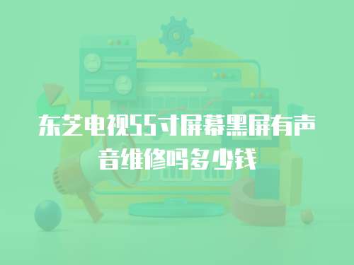 東芝電視55寸屏幕黑屏有聲音維修嗎多少錢