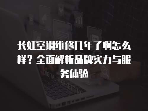長虹空調維修幾年了啊怎么樣？全面解析品牌實力與服務體驗