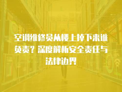空調維修員從樓上掉下來誰負責？深度解析安全責任與法律邊界