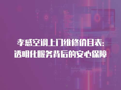孝感空調(diào)上門維修價目表：透明化服務(wù)背后的安心保障