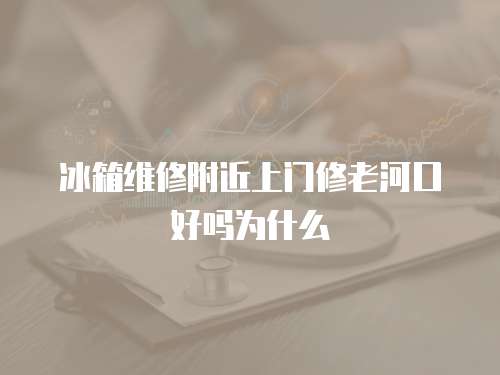 冰箱維修附近上門修老河口好嗎為什么