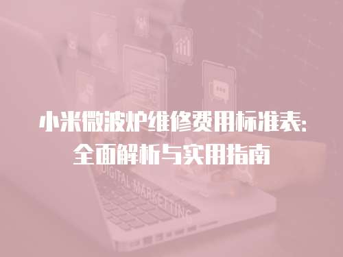 小米微波爐維修費(fèi)用標(biāo)準(zhǔn)表：全面解析與實(shí)用指南