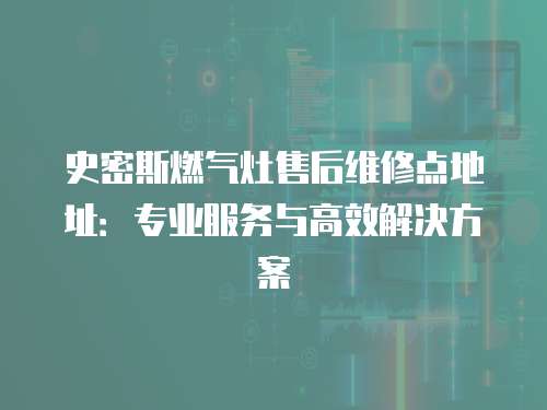 史密斯燃?xì)庠钍酆缶S修點(diǎn)地址：專業(yè)服務(wù)與高效解決方案