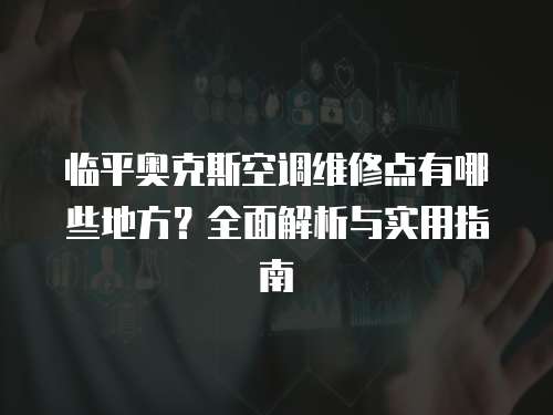 臨平奧克斯空調維修點有哪些地方？全面解析與實用指南