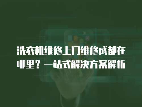洗衣機維修上門維修成都在哪里？一站式解決方案解析